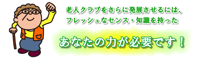 老人クラブをさらに発展させるにはフレッシュなセンス・知識を持ったあなたの力が必要です！